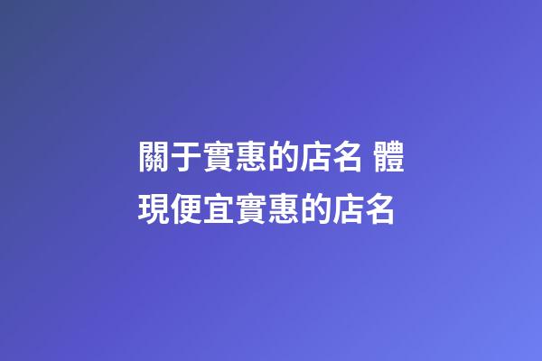 關于實惠的店名 體現便宜實惠的店名-第1張-店鋪起名-玄機派